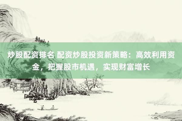 炒股配资排名 配资炒股投资新策略：高效利用资金，把握股市机遇，实现财富增长