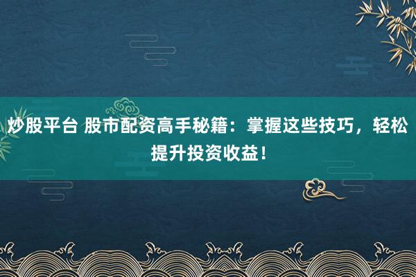 炒股平台 股市配资高手秘籍：掌握这些技巧，轻松提升投资收益！