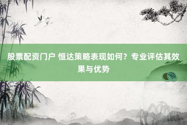 股票配资门户 恒达策略表现如何？专业评估其效果与优势