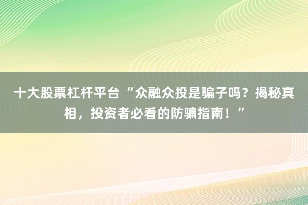 十大股票杠杆平台 “众融众投是骗子吗？揭秘真相，投资者必看的防骗指南！”
