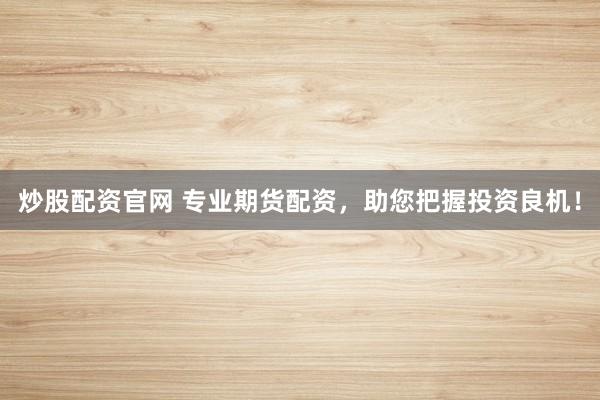 炒股配资官网 专业期货配资，助您把握投资良机！
