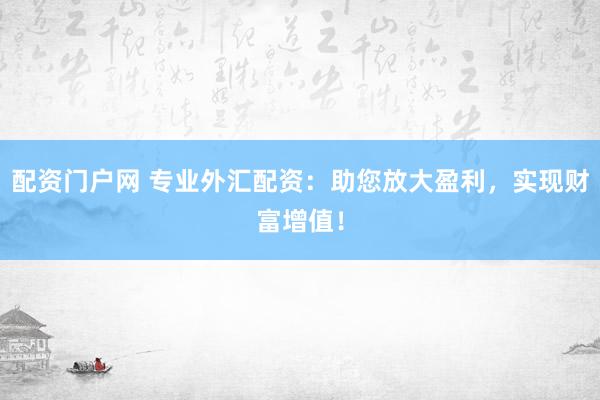 配资门户网 专业外汇配资：助您放大盈利，实现财富增值！