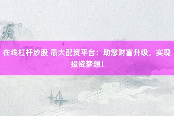 在线杠杆炒股 最大配资平台：助您财富升级，实现投资梦想！