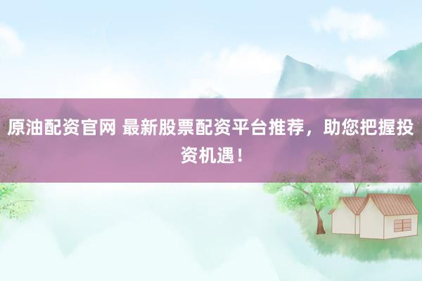 原油配资官网 最新股票配资平台推荐，助您把握投资机遇！