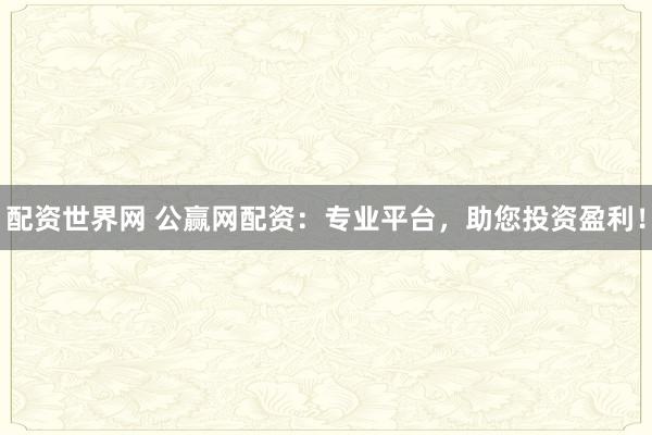 配资世界网 公赢网配资：专业平台，助您投资盈利！