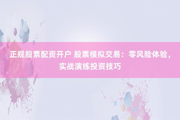 正规股票配资开户 股票模拟交易：零风险体验，实战演练投资技巧