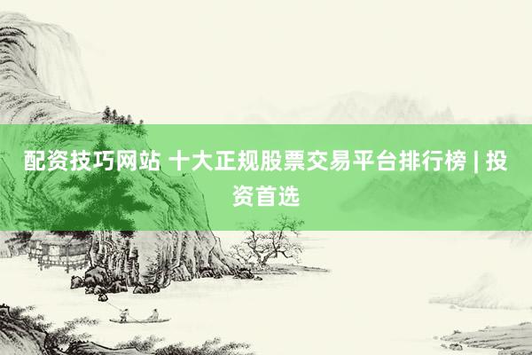 配资技巧网站 十大正规股票交易平台排行榜 | 投资首选