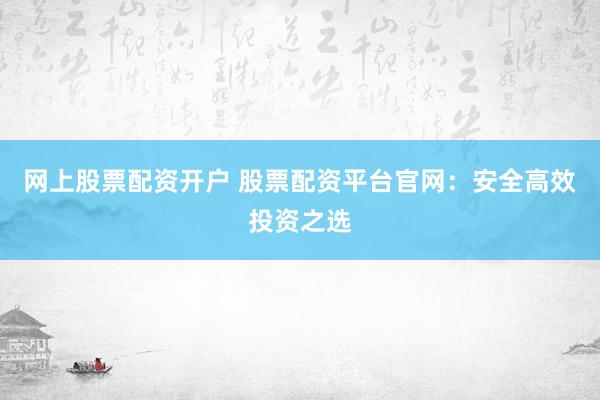 网上股票配资开户 股票配资平台官网：安全高效投资之选