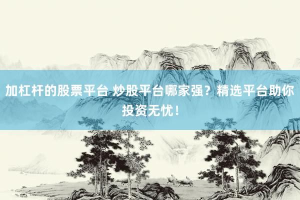 加杠杆的股票平台 炒股平台哪家强？精选平台助你投资无忧！