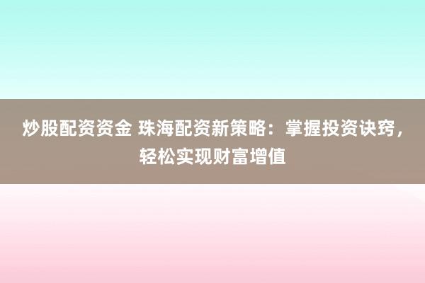 炒股配资资金 珠海配资新策略：掌握投资诀窍，轻松实现财富增值