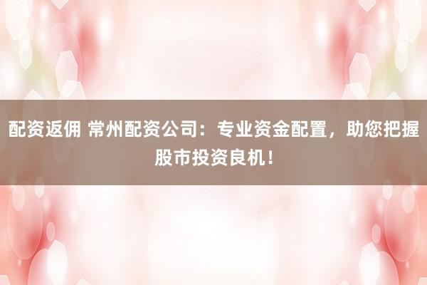 配资返佣 常州配资公司：专业资金配置，助您把握股市投资良机！