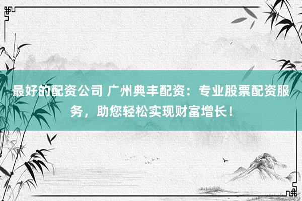 最好的配资公司 广州典丰配资：专业股票配资服务，助您轻松实现财富增长！