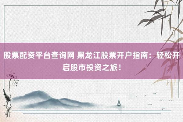股票配资平台查询网 黑龙江股票开户指南：轻松开启股市投资之旅！