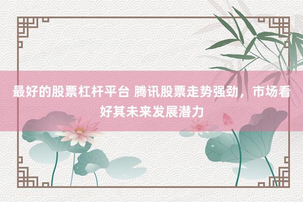 最好的股票杠杆平台 腾讯股票走势强劲，市场看好其未来发展潜力