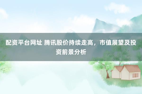 配资平台网址 腾讯股价持续走高，市值展望及投资前景分析