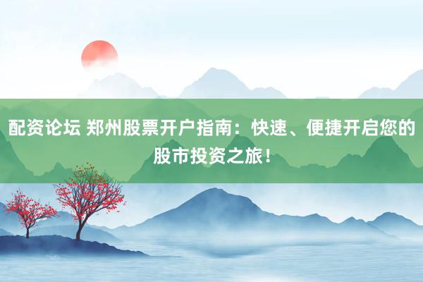 配资论坛 郑州股票开户指南：快速、便捷开启您的股市投资之旅！