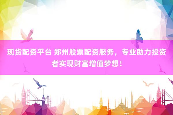 现货配资平台 郑州股票配资服务，专业助力投资者实现财富增值梦想！