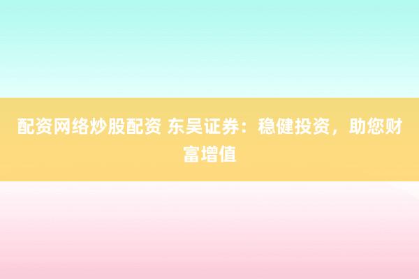 配资网络炒股配资 东吴证券：稳健投资，助您财富增值