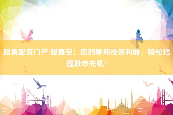 股票配资门户 股鑫宝：您的智能投资利器，轻松把握股市先机！