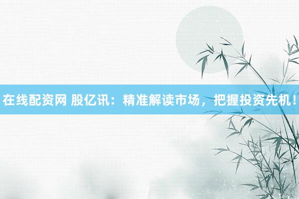 在线配资网 股亿讯：精准解读市场，把握投资先机！