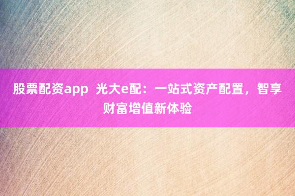 股票配资app  光大e配：一站式资产配置，智享财富增值新体验