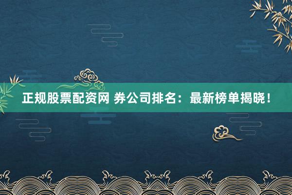 正规股票配资网 券公司排名：最新榜单揭晓！