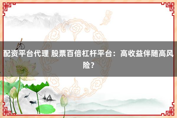 配资平台代理 股票百倍杠杆平台：高收益伴随高风险？