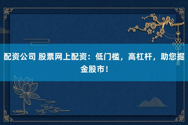 配资公司 股票网上配资：低门槛，高杠杆，助您掘金股市！