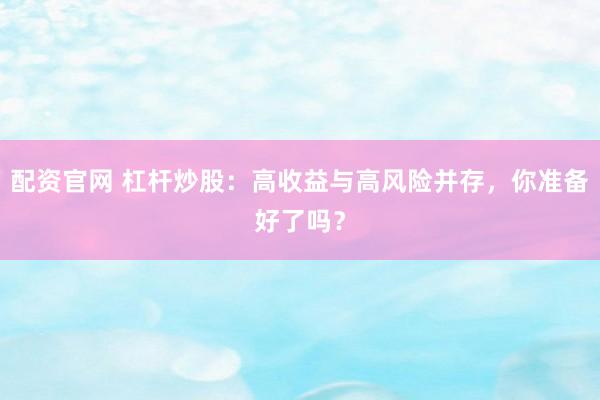 配资官网 杠杆炒股：高收益与高风险并存，你准备好了吗？