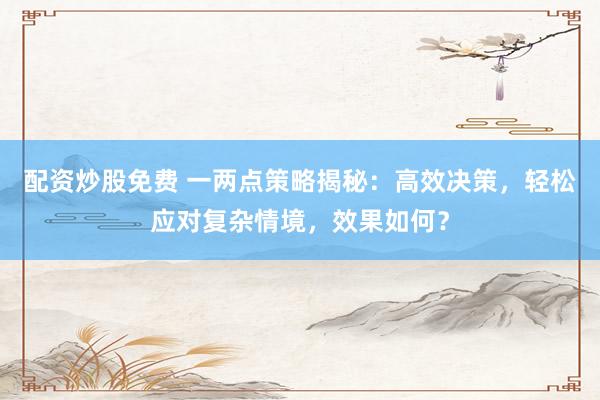 配资炒股免费 一两点策略揭秘：高效决策，轻松应对复杂情境，效果如何？