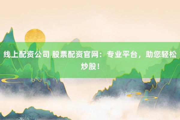 线上配资公司 股票配资官网：专业平台，助您轻松炒股！