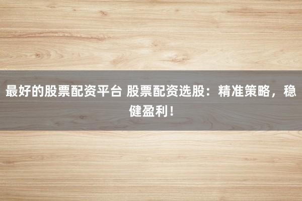 最好的股票配资平台 股票配资选股：精准策略，稳健盈利！