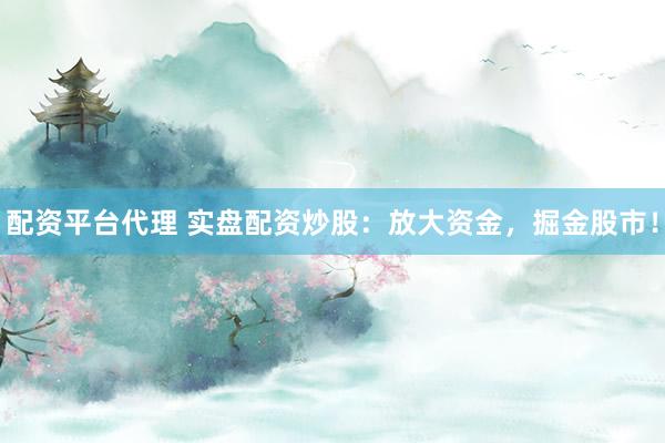 配资平台代理 实盘配资炒股：放大资金，掘金股市！