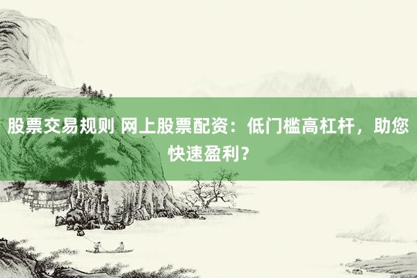 股票交易规则 网上股票配资：低门槛高杠杆，助您快速盈利？