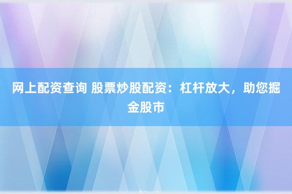 网上配资查询 股票炒股配资：杠杆放大，助您掘金股市