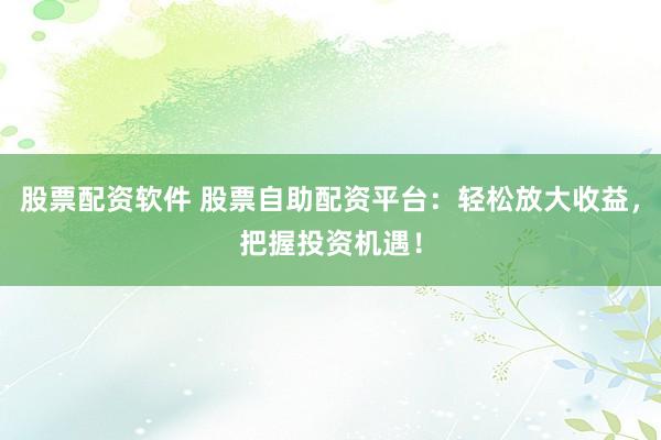 股票配资软件 股票自助配资平台：轻松放大收益，把握投资机遇！