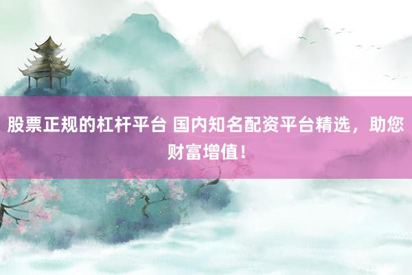 股票正规的杠杆平台 国内知名配资平台精选，助您财富增值！