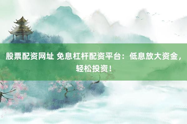 股票配资网址 免息杠杆配资平台：低息放大资金，轻松投资！