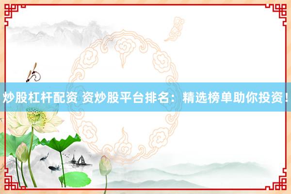 炒股杠杆配资 资炒股平台排名：精选榜单助你投资！