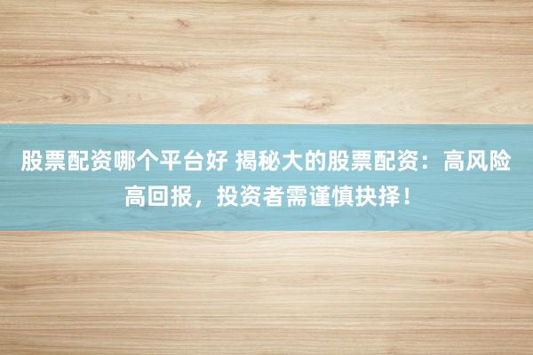 股票配资哪个平台好 揭秘大的股票配资：高风险高回报，投资者需谨慎抉择！