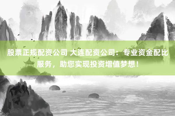 股票正规配资公司 大连配资公司：专业资金配比服务，助您实现投资增值梦想！