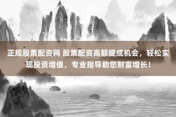 正规股票配资网 股票配资高额提成机会，轻松实现投资增值，专业指导助您财富增长！