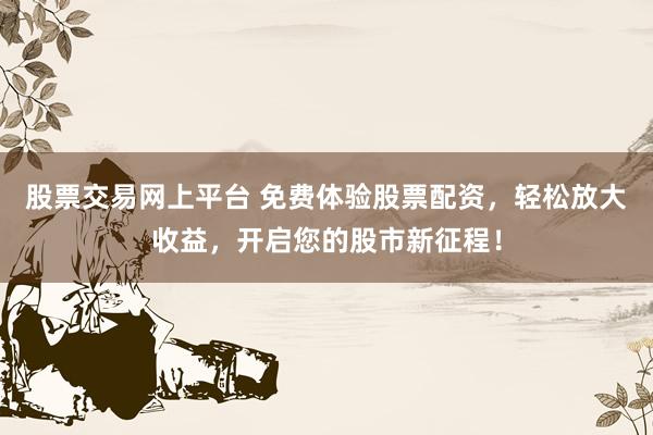 股票交易网上平台 免费体验股票配资，轻松放大收益，开启您的股市新征程！