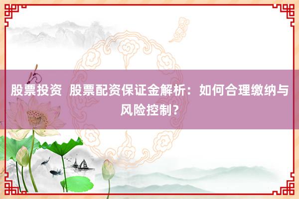 股票投资  股票配资保证金解析：如何合理缴纳与风险控制？