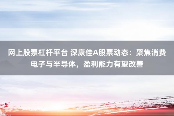 网上股票杠杆平台 深康佳A股票动态：聚焦消费电子与半导体，盈利能力有望改善