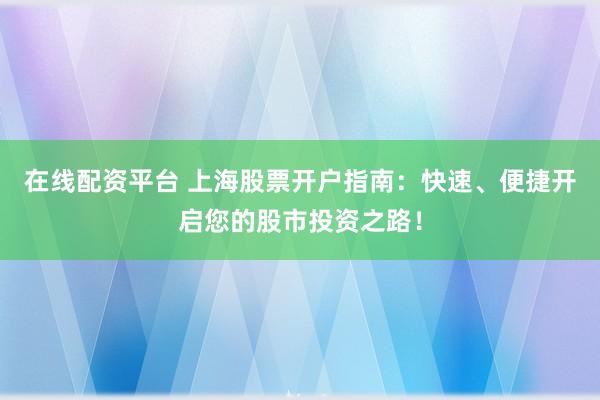 在线配资平台 上海股票开户指南：快速、便捷开启您的股市投资之路！
