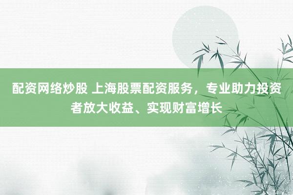 配资网络炒股 上海股票配资服务，专业助力投资者放大收益、实现财富增长