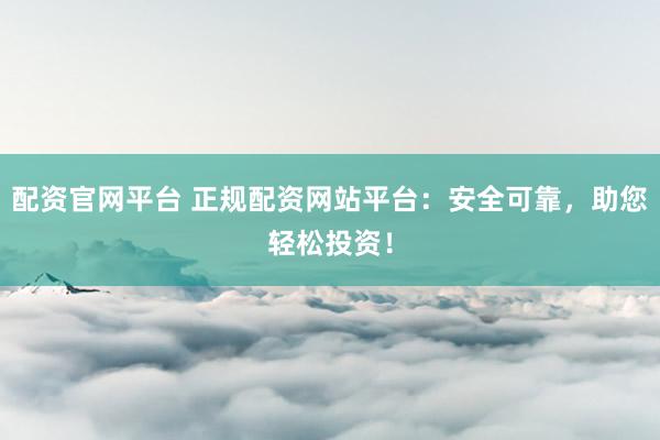 配资官网平台 正规配资网站平台：安全可靠，助您轻松投资！