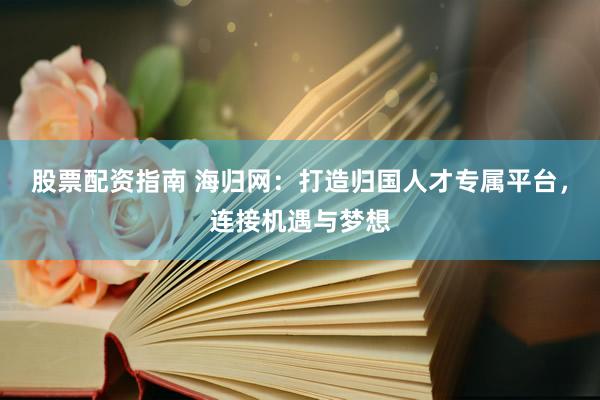 股票配资指南 海归网：打造归国人才专属平台，连接机遇与梦想