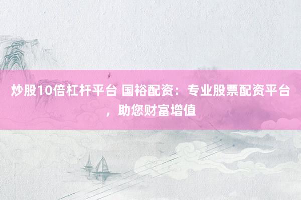 炒股10倍杠杆平台 国裕配资：专业股票配资平台，助您财富增值
